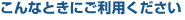 こんなときにご利用ください