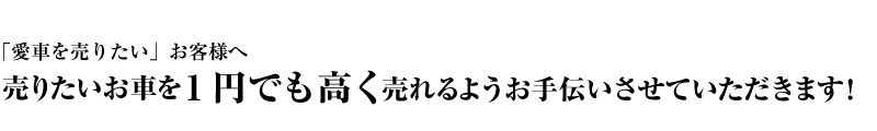 「愛車を売りたい」お客様へ　売りたいお車を1円でも高く売れるようお手伝いさせていただきます！