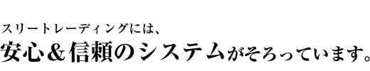 スリートレーディングには、安心＆信頼のシステムがそろっています。