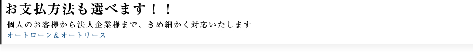 お支払方法も選べます!!個人のお客様から法人企業様まで、きめ細かく対応いたします。オートローン＆オートリース